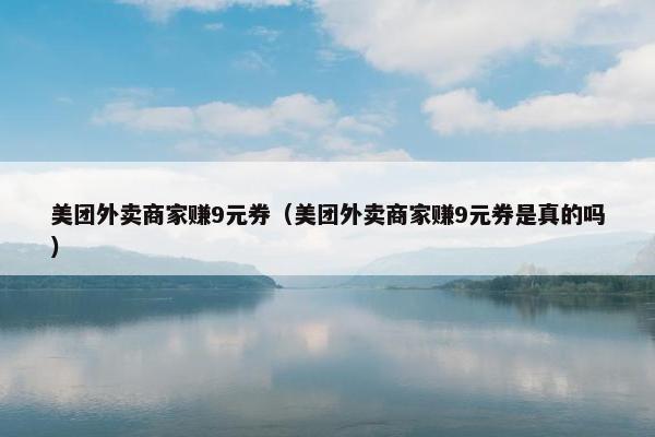 美团外卖商家赚9元券（美团外卖商家赚9元券是真的吗）