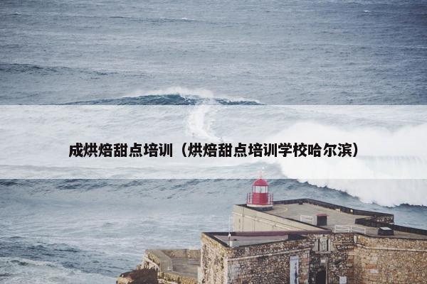 成烘焙甜点培训（烘焙甜点培训学校哈尔滨）