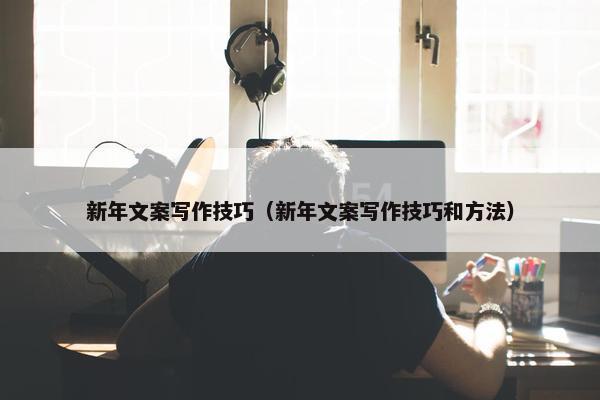 新年文案写作技巧（新年文案写作技巧和方法）