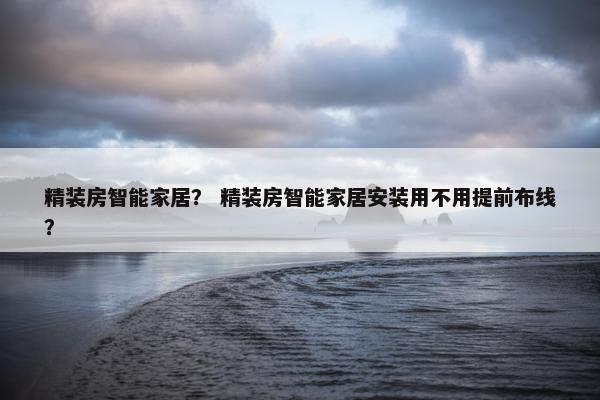 精装房智能家居？ 精装房智能家居安装用不用提前布线？