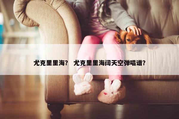 尤克里里海？ 尤克里里海阔天空弹唱谱？