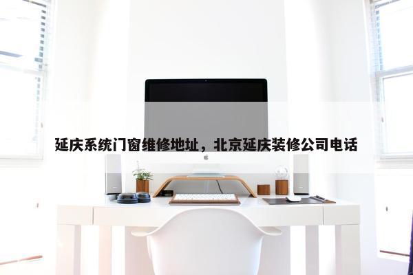 延庆系统门窗维修地址，北京延庆装修公司电话
