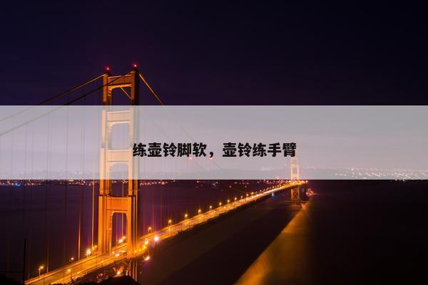练壶铃脚软，壶铃练手臂