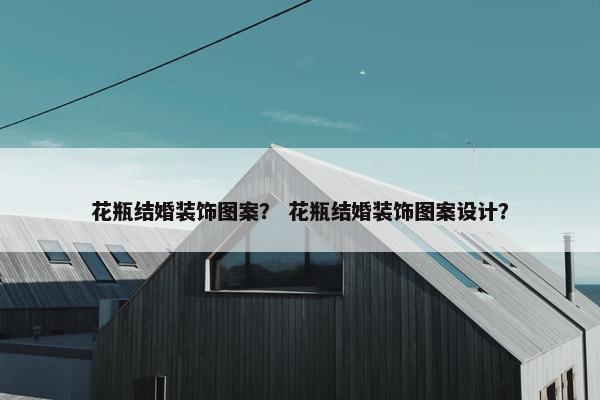 花瓶结婚装饰图案？ 花瓶结婚装饰图案设计？