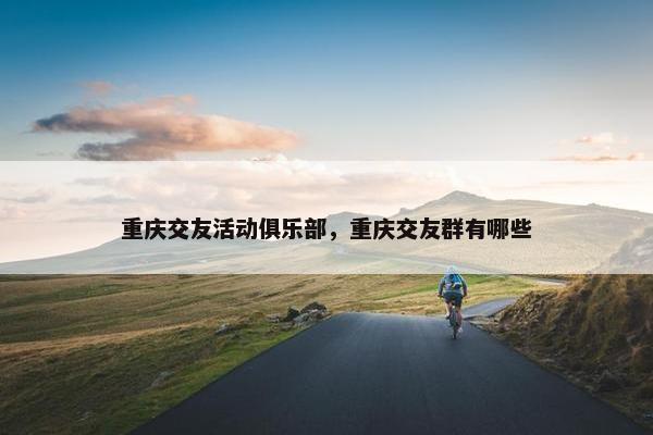重庆交友活动俱乐部，重庆交友群有哪些