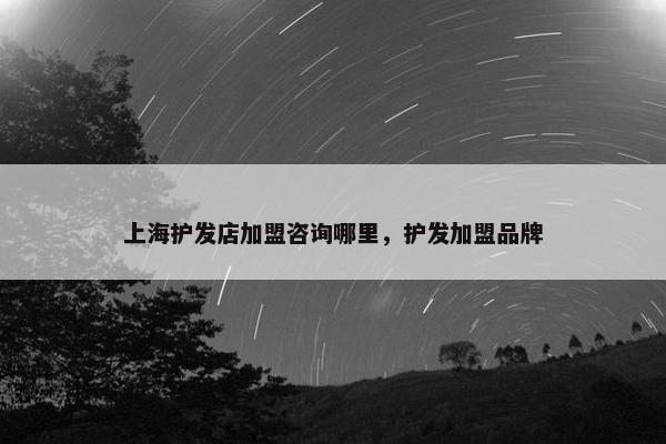 上海护发店加盟咨询哪里，护发加盟品牌