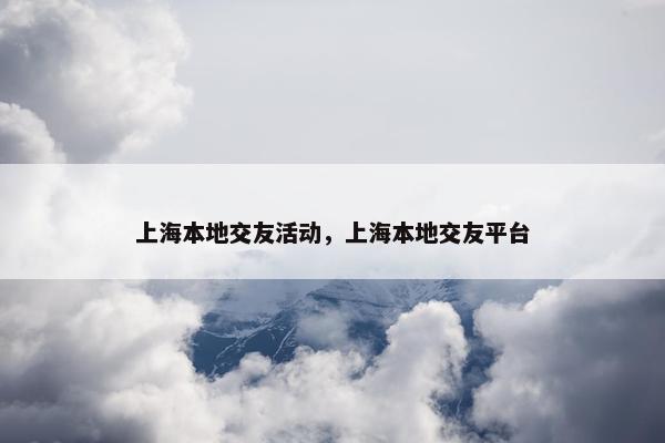 上海本地交友活动，上海本地交友平台