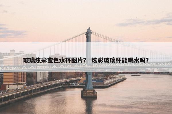 玻璃炫彩变色水杯图片？ 炫彩玻璃杯能喝水吗？