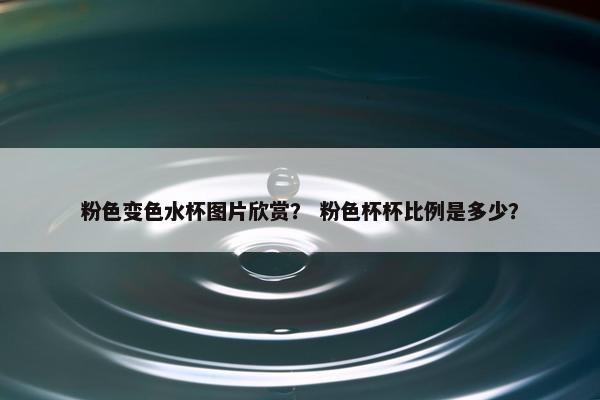粉色变色水杯图片欣赏？ 粉色杯杯比例是多少？