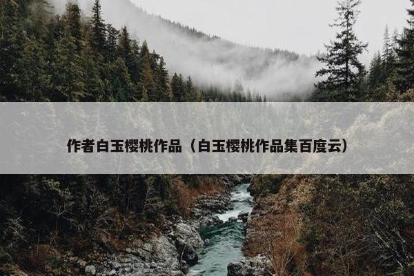 作者白玉樱桃作品（白玉樱桃作品集百度云）