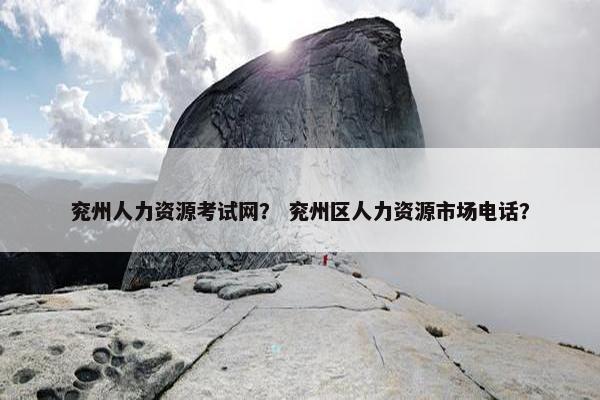 兖州人力资源考试网？ 兖州区人力资源市场电话？
