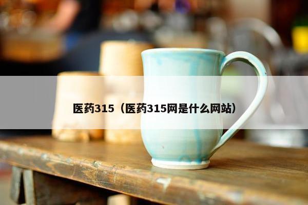 医药315（医药315网是什么网站）