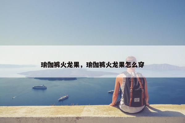 瑜伽裤火龙果，瑜伽裤火龙果怎么穿