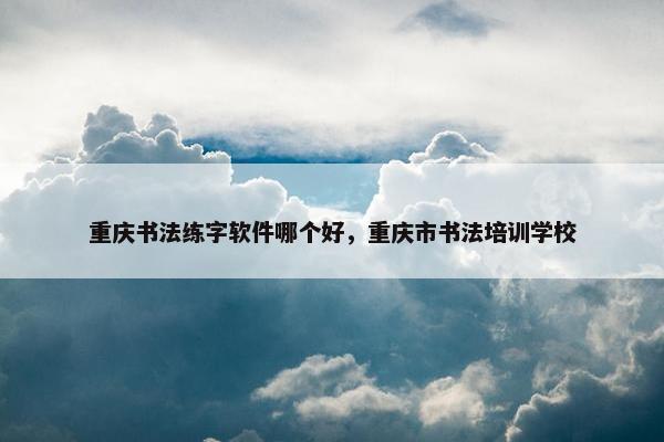 重庆书法练字软件哪个好，重庆市书法培训学校