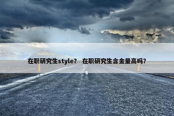 在职研究生style？ 在职研究生含金量高吗？