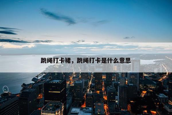 跳绳打卡裙，跳绳打卡是什么意思
