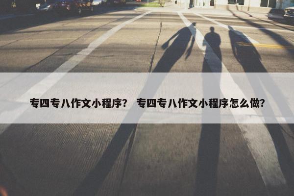 专四专八作文小程序？ 专四专八作文小程序怎么做？
