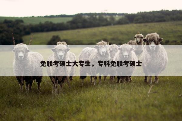 免联考硕士大专生，专科免联考硕士