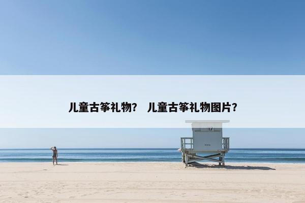 儿童古筝礼物？ 儿童古筝礼物图片？