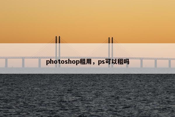 photoshop租用，ps可以租吗