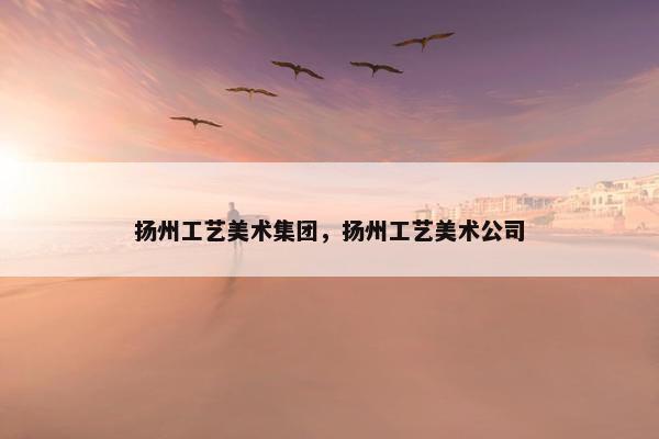 扬州工艺美术集团，扬州工艺美术公司