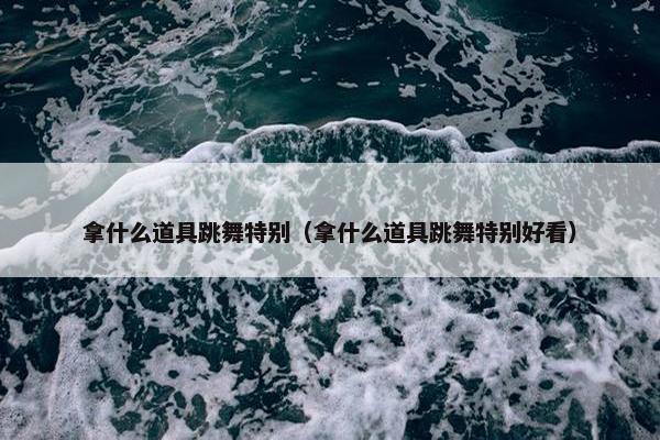 拿什么道具跳舞特别（拿什么道具跳舞特别好看）