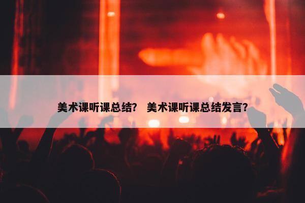 美术课听课总结？ 美术课听课总结发言？