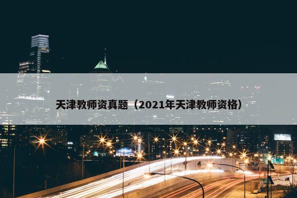 天津教师资真题（2021年天津教师资格）
