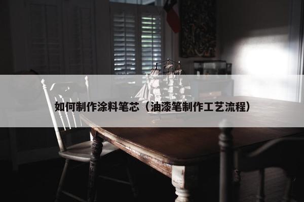 如何制作涂料笔芯（油漆笔制作工艺流程）