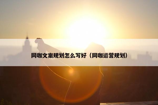 网咖文案规划怎么写好（网咖运营规划）