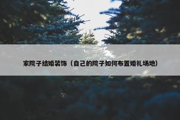 家院子结婚装饰（自己的院子如何布置婚礼场地）