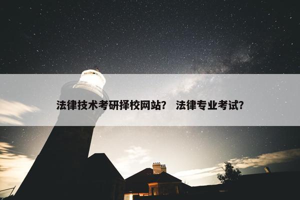 法律技术考研择校网站？ 法律专业考试？