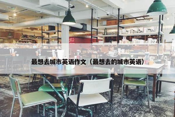 最想去城市英语作文（最想去的城市英语）