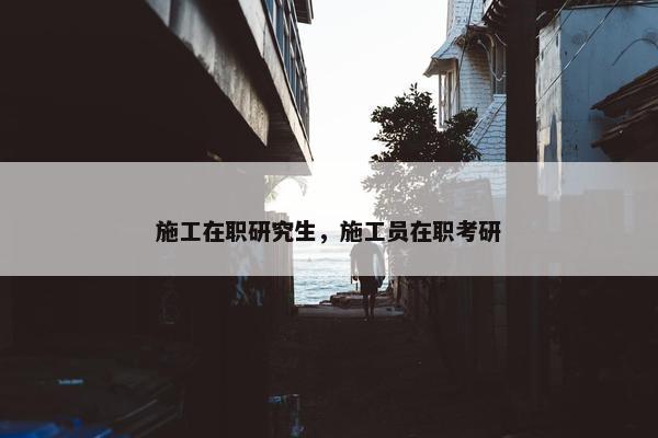 施工在职研究生，施工员在职考研
