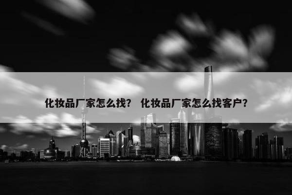 化妆品厂家怎么找？ 化妆品厂家怎么找客户？