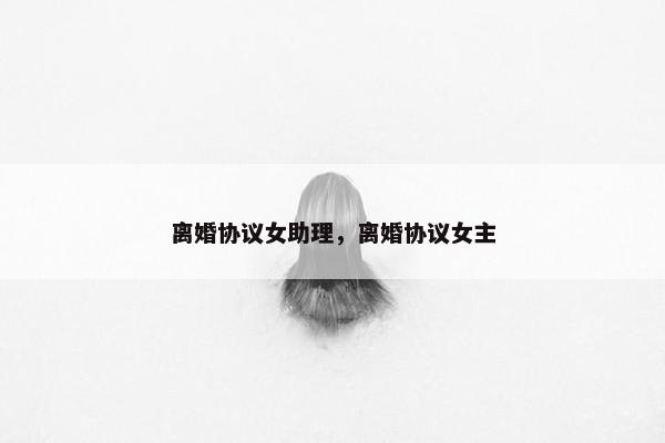 离婚协议女助理，离婚协议女主