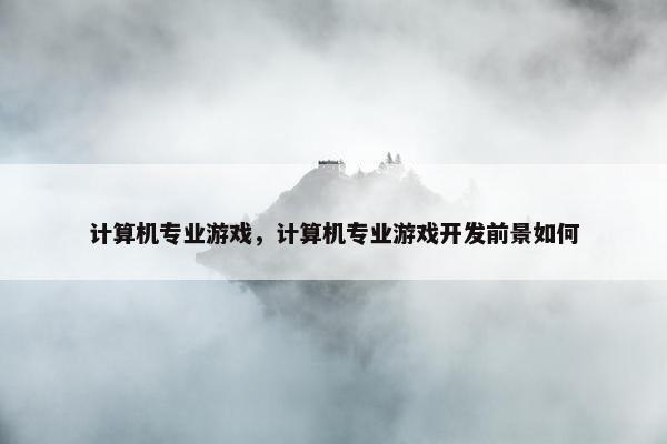计算机专业游戏，计算机专业游戏开发前景如何