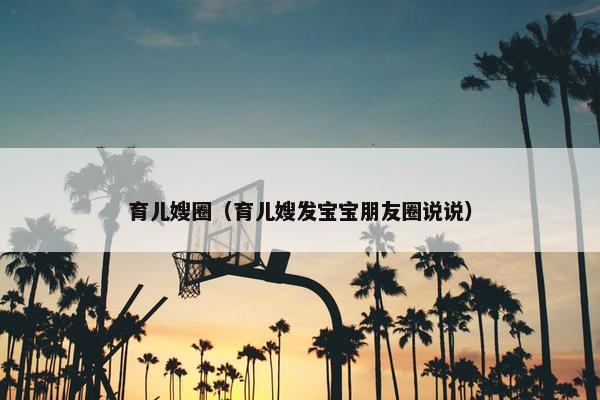 育儿嫂圈（育儿嫂发宝宝朋友圈说说）