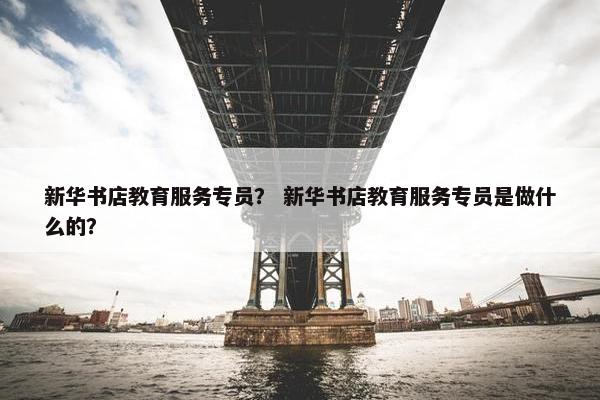 新华书店教育服务专员？ 新华书店教育服务专员是做什么的？
