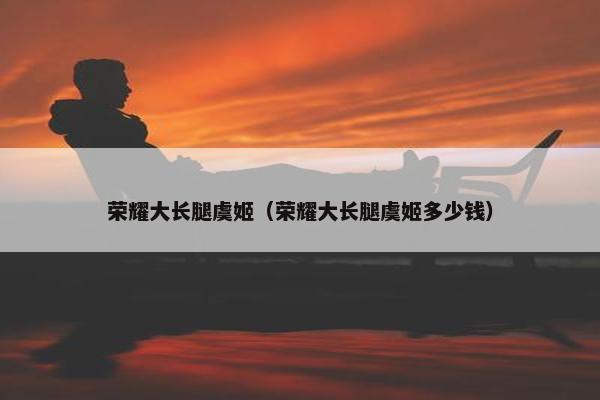 荣耀大长腿虞姬（荣耀大长腿虞姬多少钱）