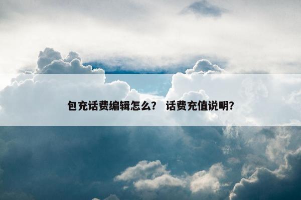包充话费编辑怎么？ 话费充值说明？