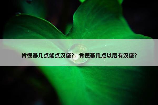 肯德基几点能点汉堡？ 肯德基几点以后有汉堡？