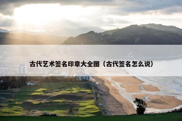 古代艺术签名印章大全图（古代签名怎么说）