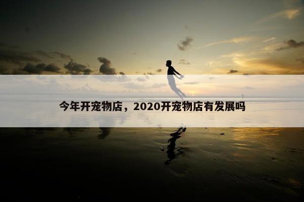 今年开宠物店，2020开宠物店有发展吗