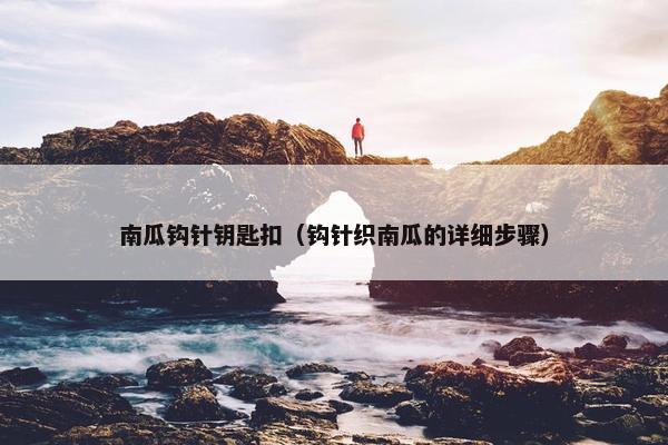 南瓜钩针钥匙扣（钩针织南瓜的详细步骤）