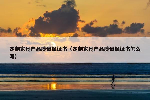 定制家具产品质量保证书（定制家具产品质量保证书怎么写）