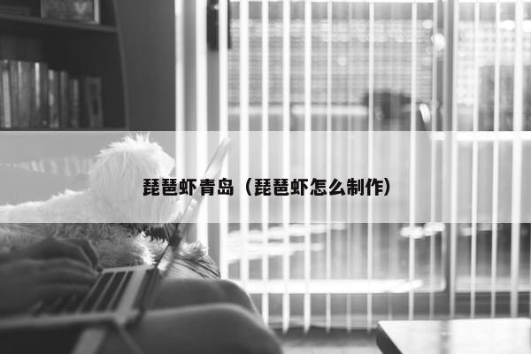琵琶虾青岛（琵琶虾怎么制作）
