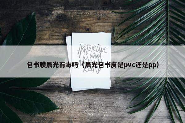 包书膜晨光有毒吗（晨光包书皮是pvc还是pp）