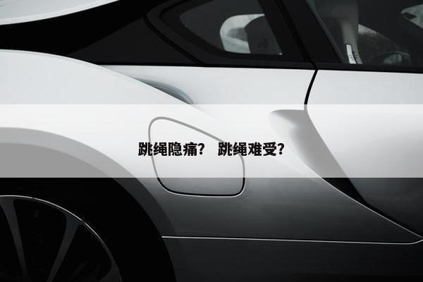 跳绳隐痛？ 跳绳难受？