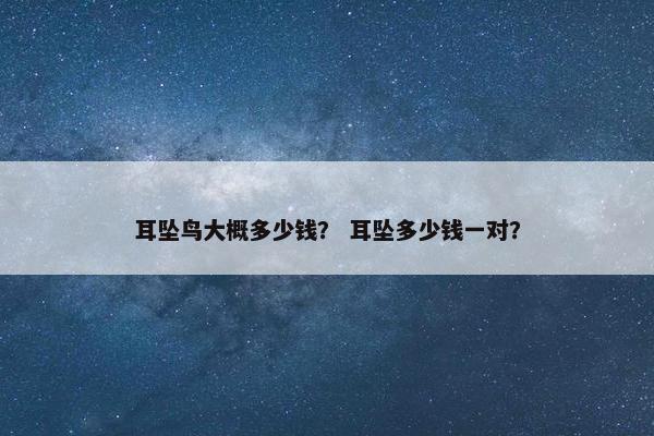 耳坠鸟大概多少钱？ 耳坠多少钱一对？